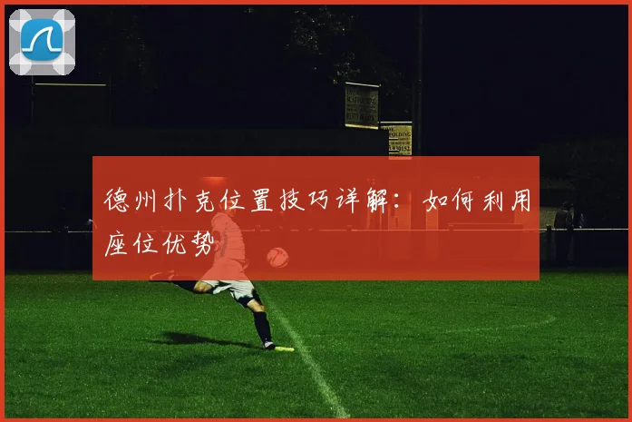 德州扑克位置技巧详解：如何利用座位优势