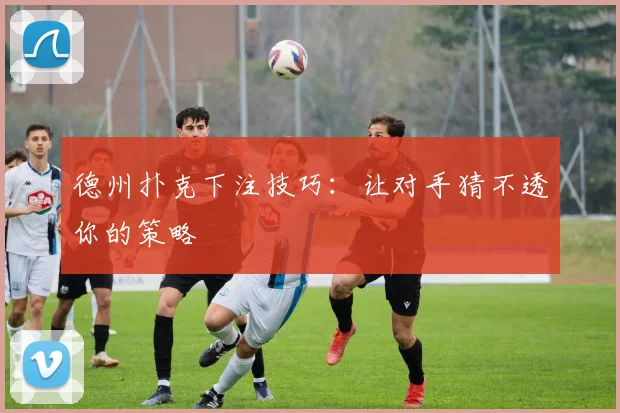 德州扑克下注技巧：让对手猜不透你的策略