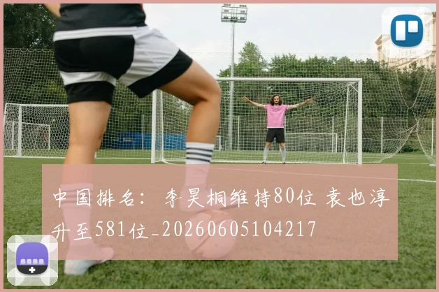 中国排名：李昊桐维持80位 袁也淳升至581位_20260605104217