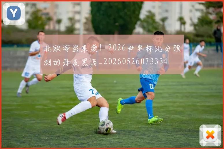 北欧海盗来袭！2026世界杯比分预测的丹麦黑马_20260526073334