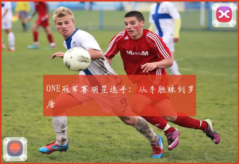 ONE冠军赛明星选手：从李胜珠到罗唐