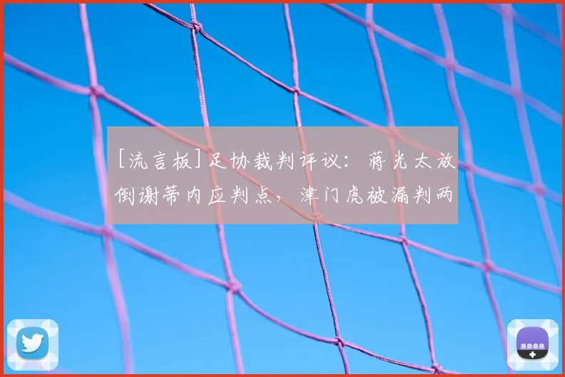 [流言板]足协裁判评议：蒋光太放倒谢蒂内应判点，津门虎被漏判两点