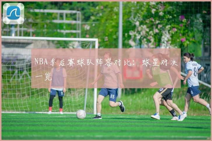 NBA季后赛球队阵容对比：球星对决一览