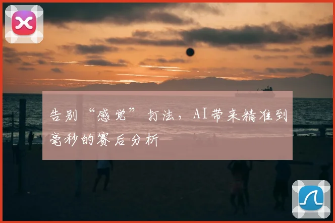 告别“感觉”打法，AI带来精准到毫秒的赛后分析
