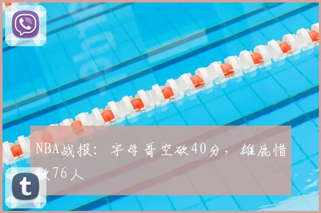 NBA战报：字母哥空砍40分，雄鹿惜败76人