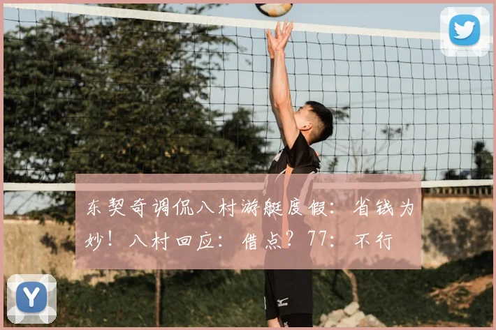 东契奇调侃八村游艇度假：省钱为妙！八村回应：借点？77：不行