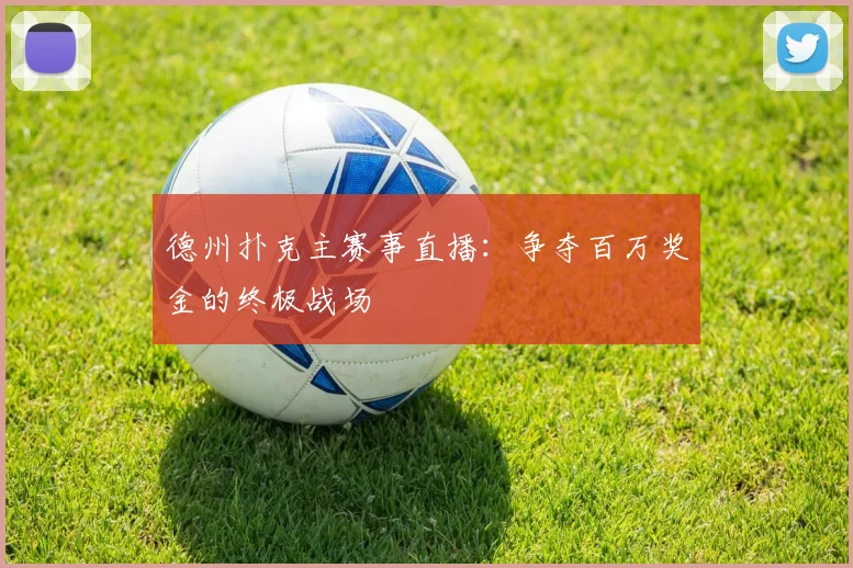 德州扑克主赛事直播：争夺百万奖金的终极战场