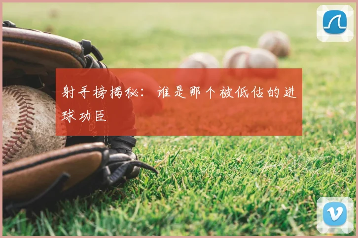 射手榜揭秘：谁是那个被低估的进球功臣