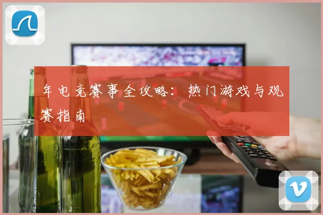 年电竞赛事全攻略：热门游戏与观赛指南