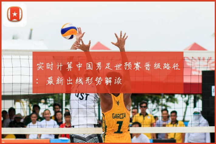 实时计算中国男足世预赛晋级路径：最新出线形势解读
